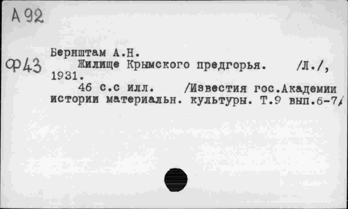 ﻿А 92
<Р43
Бернштам А.Н.
Жилище Крымского предгорья. /Л./, 1931.
46 с.с илл. /Известия гос.Академии истории материальн. культуры. Т.9 вып.6-7/